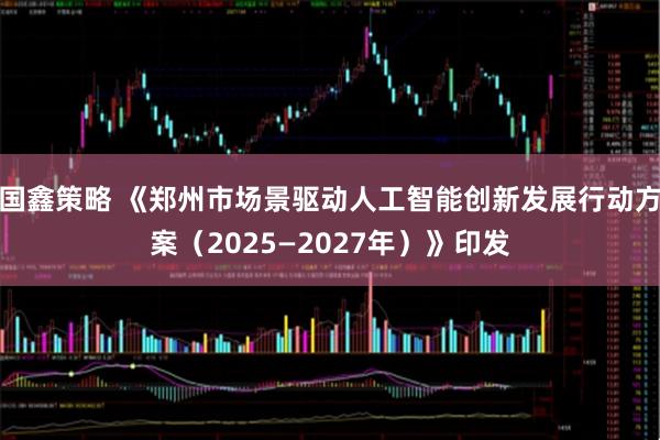 国鑫策略 《郑州市场景驱动人工智能创新发展行动方案（2025—2027年）》印发
