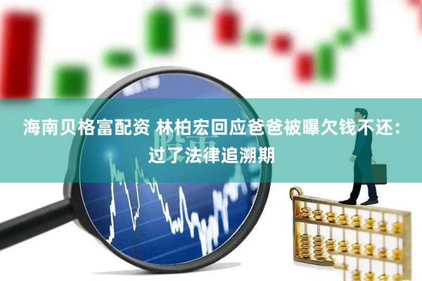 海南贝格富配资 林柏宏回应爸爸被曝欠钱不还：过了法律追溯期