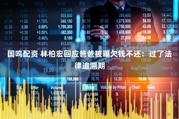 国鸣配资 林柏宏回应爸爸被曝欠钱不还：过了法律追溯期