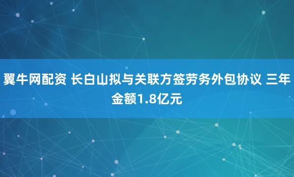 翼牛网配资 长白山拟与关联方签劳务外包协议 三年金额1.8亿元