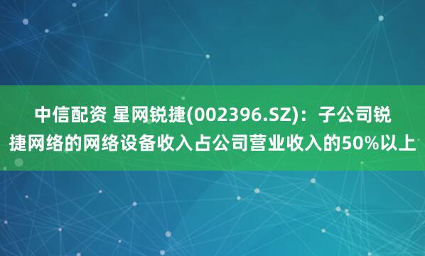 中信配资 星网锐捷(002396.SZ)：子公司锐捷网络的网络设备收入占公司营业收入的50%以上