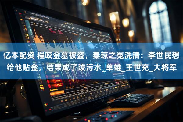 亿本配资 程咬金墓被盗，秦琼之冤洗清：李世民想给他贴金，结果成了泼污水_单雄_王世充_大将军