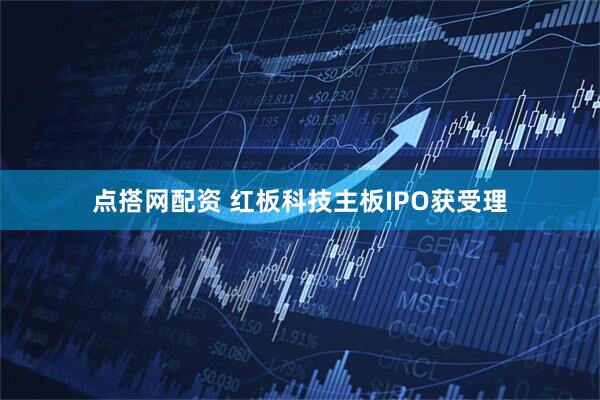 点搭网配资 红板科技主板IPO获受理