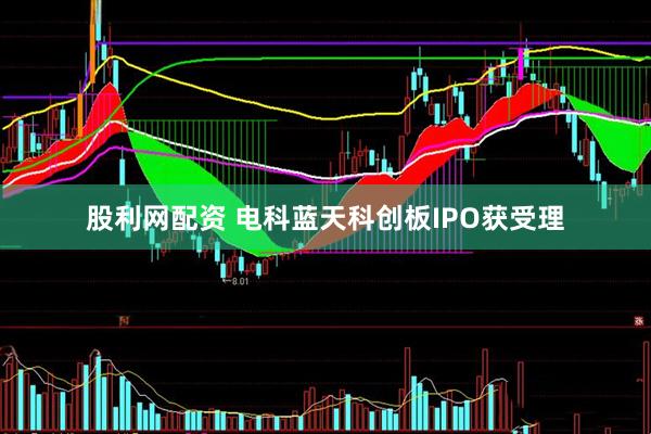 股利网配资 电科蓝天科创板IPO获受理