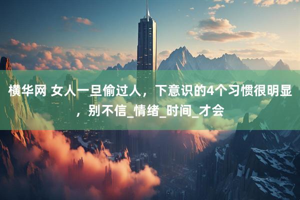 横华网 女人一旦偷过人，下意识的4个习惯很明显，别不信_情绪_时间_才会