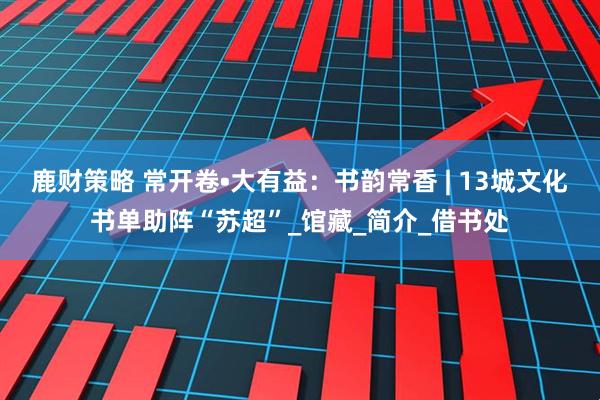 鹿财策略 常开卷•大有益：书韵常香 | 13城文化书单助阵“苏超”_馆藏_简介_借书处