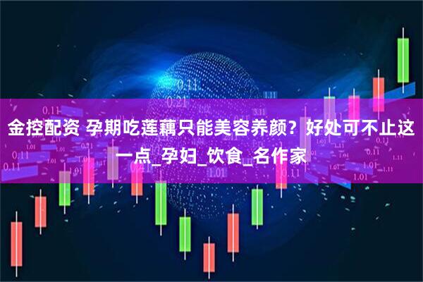 金控配资 孕期吃莲藕只能美容养颜？好处可不止这一点_孕妇_饮食_名作家