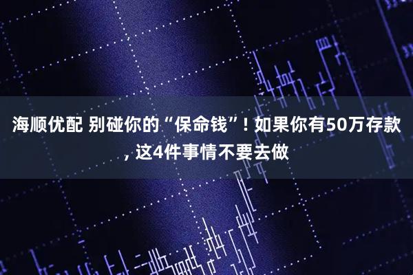 海顺优配 别碰你的“保命钱”! 如果你有50万存款, 这4件事情不要去做
