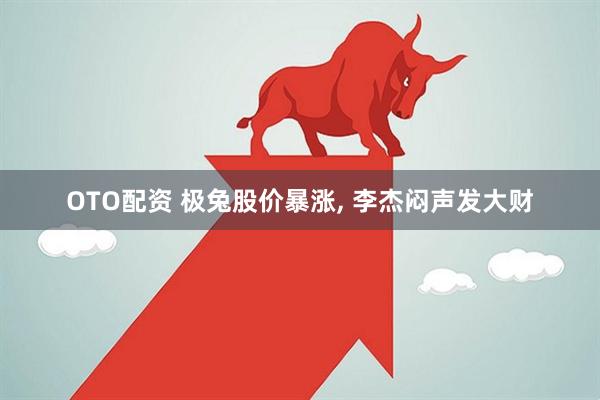 OTO配资 极兔股价暴涨, 李杰闷声发大财