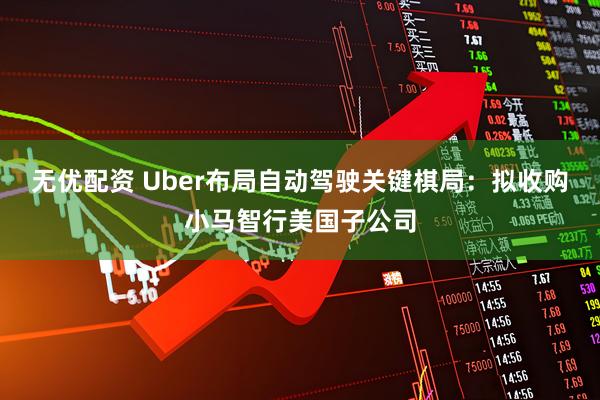 无优配资 Uber布局自动驾驶关键棋局：拟收购小马智行美国子公司