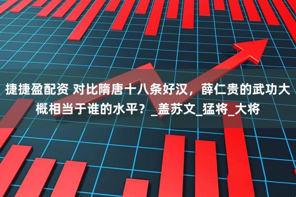 捷捷盈配资 对比隋唐十八条好汉，薛仁贵的武功大概相当于谁的水平？_盖苏文_猛将_大将