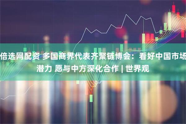 倍选网配资 多国商界代表齐聚链博会：看好中国市场潜力 愿与中方深化合作 | 世界观