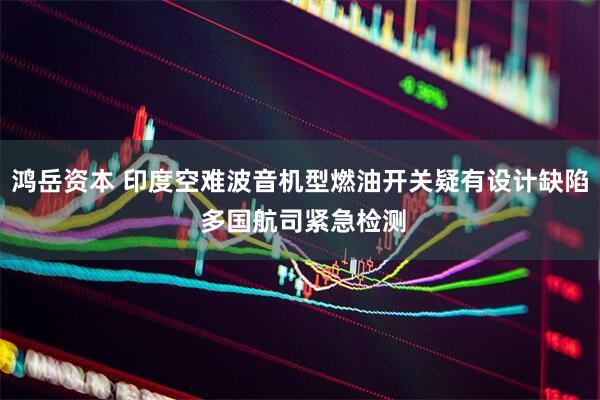 鸿岳资本 印度空难波音机型燃油开关疑有设计缺陷 多国航司紧急检测