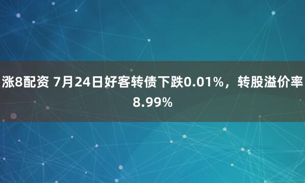 涨8配资 7月24日好客转债下跌0.01%，转股溢价率8.99%