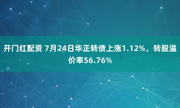 开门红配资 7月24日华正转债上涨1.12%，转股溢价率56.76%