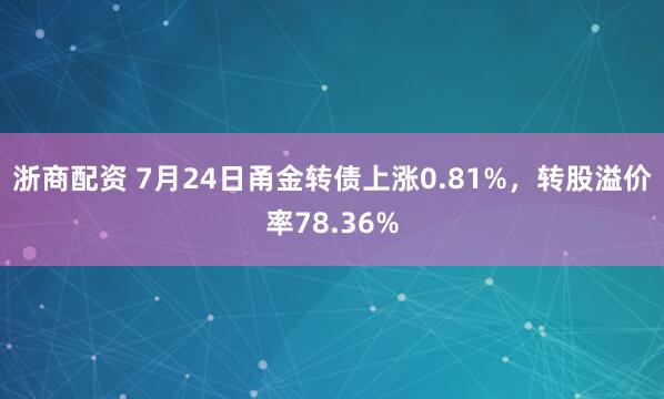 浙商配资 7月24日甬金转债上涨0.81%，转股溢价率78.36%