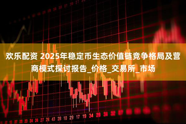 欢乐配资 2025年稳定币生态价值链竞争格局及营商模式探讨报告_价格_交易所_市场
