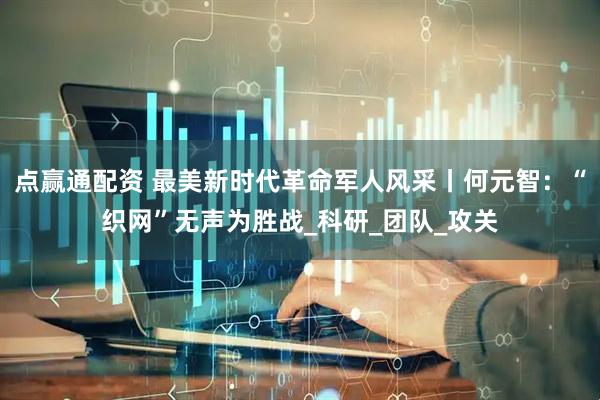 点赢通配资 最美新时代革命军人风采丨何元智：“织网”无声为胜战_科研_团队_攻关