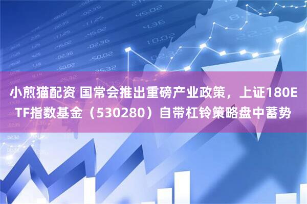 小煎猫配资 国常会推出重磅产业政策，上证180ETF指数基金（530280）自带杠铃策略盘中蓄势