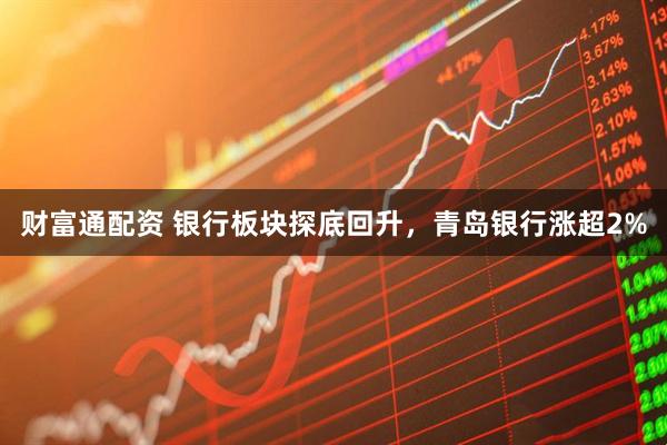 财富通配资 银行板块探底回升，青岛银行涨超2%