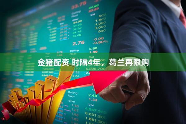 金猪配资 时隔4年，葛兰再限购