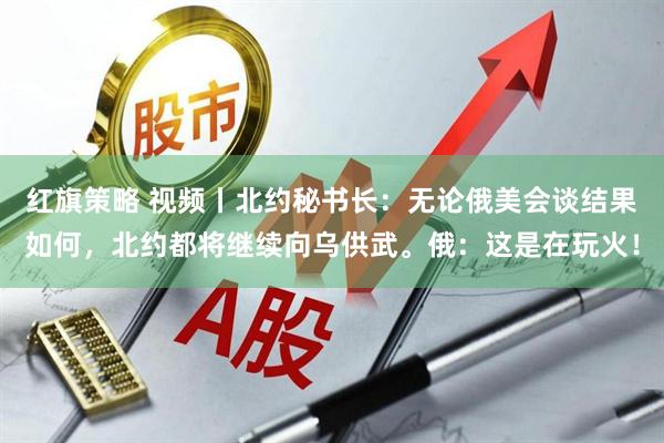 红旗策略 视频丨北约秘书长：无论俄美会谈结果如何，北约都将继续向乌供武。俄：这是在玩火！