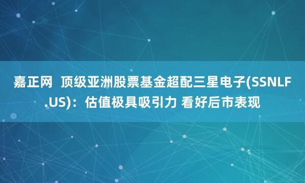 嘉正网  顶级亚洲股票基金超配三星电子(SSNLF.US)：估值极具吸引力 看好后市表现
