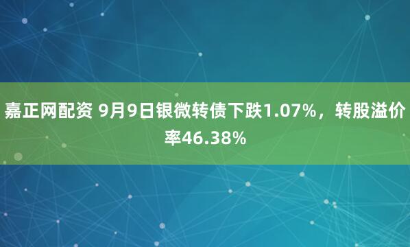 嘉正网配资 9月9日银微转债下跌1.07%，转股溢价率46.38%