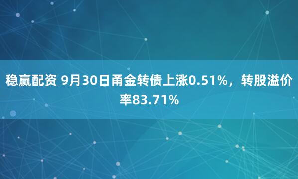 稳赢配资 9月30日甬金转债上涨0.51%,转股溢价率83.71%
