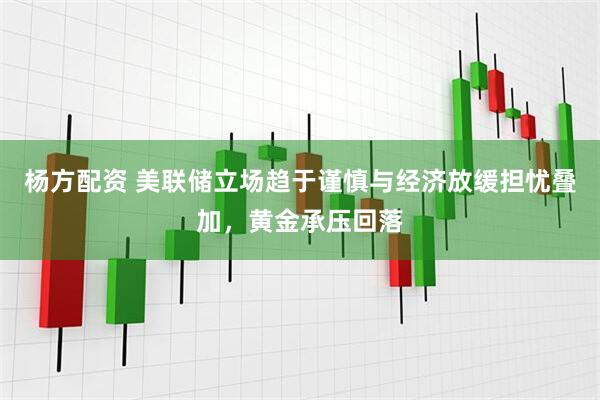 杨方配资 美联储立场趋于谨慎与经济放缓担忧叠加，黄金承压回落