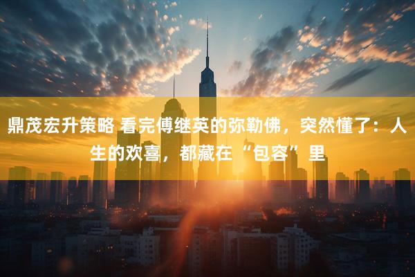 鼎茂宏升策略 看完傅继英的弥勒佛，突然懂了：人生的欢喜，都藏在 “包容” 里