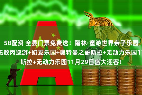 58配资 全县门票免费送！隆林·童游世界亲子乐园非遗火壶表演+哪吒敖丙巡游+奶龙乐园+奥特曼之哥斯拉+无动力乐园11月29日盛大迎客！