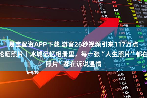易宝配资APP下载 游客26秒视频引来117万点赞 2万评论晒照片｜冰城记忆相册里，每一张“人生照片”都在诉说温情