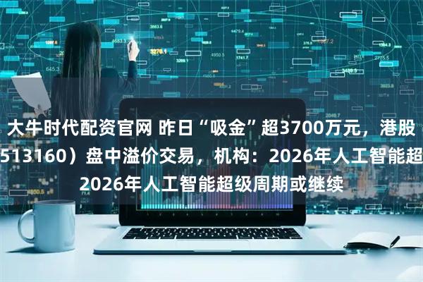 大牛时代配资官网 昨日“吸金”超3700万元，港股科技30ETF（513160）盘中溢价交易，机构：2026年人工智能超级周期或继续