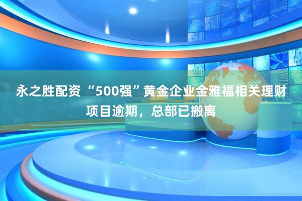 永之胜配资 “500强”黄金企业金雅福相关理财项目逾期,总部已搬离