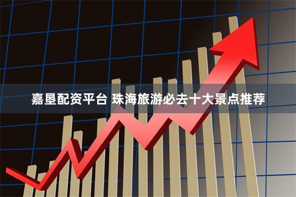 嘉垦配资平台 珠海旅游必去十大景点推荐