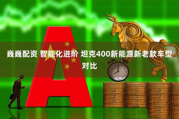 巍巍配资 智能化进阶 坦克400新能源新老款车型对比
