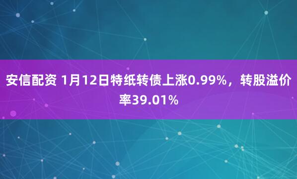 安信配资 1月12日特纸转债上涨0.99%，转股溢价率39.01%