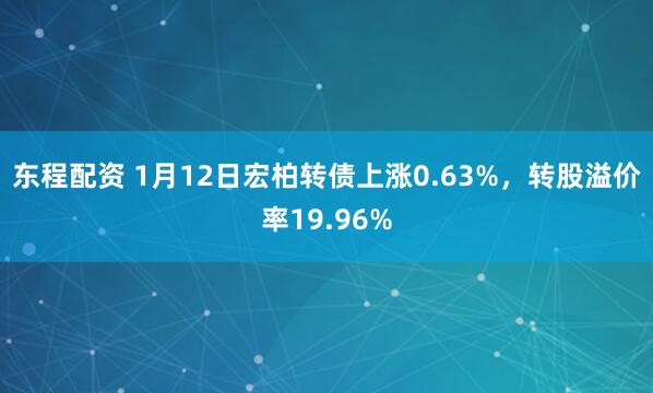 东程配资 1月12日宏柏转债上涨0.63%，转股溢价率19.96%