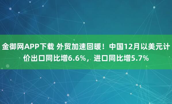 金御网APP下载 外贸加速回暖！中国12月以美元计价出口同比增6.6%，进口同比增5.7%
