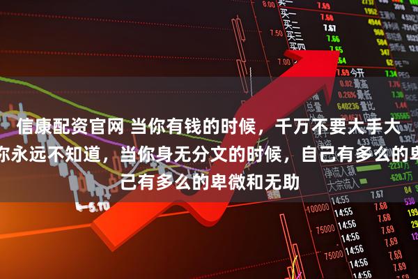 信康配资官网 当你有钱的时候，千万不要大手大脚，因为你永远不知道，当你身无分文的时候，自己有多么的卑微和无助