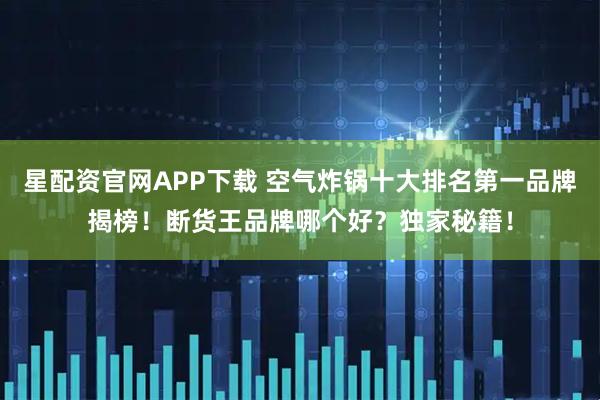 星配资官网APP下载 空气炸锅十大排名第一品牌揭榜!断货王品牌哪个好?独家秘籍!