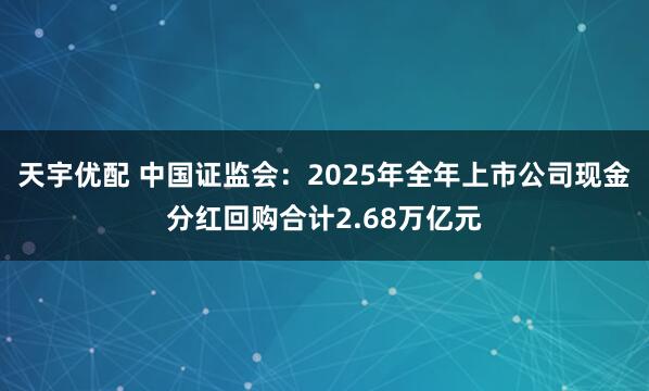 天宇优配 中国证监会：2025年全年上市公司现金分红回购合计2.68万亿元