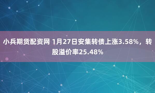 小兵期货配资网 1月27日安集转债上涨3.58%，转股溢价率25.48%