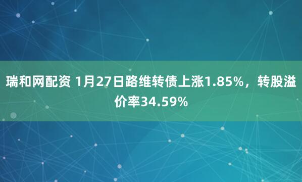 瑞和网配资 1月27日路维转债上涨1.85%，转股溢价率34.59%